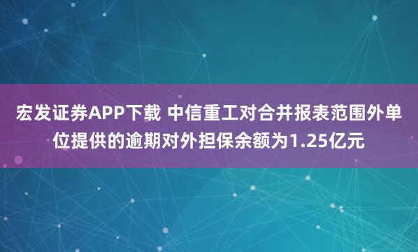 宏发证券APP下载 中信重工对合并报表范围外单位提供的逾期对外担保余额为1.25亿元