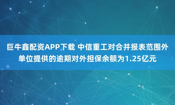 巨牛鑫配资APP下载 中信重工对合并报表范围外单位提供的逾期对外担保余额为1.25亿元
