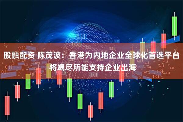 股融配资 陈茂波：香港为内地企业全球化首选平台 将竭尽所能支持企业出海