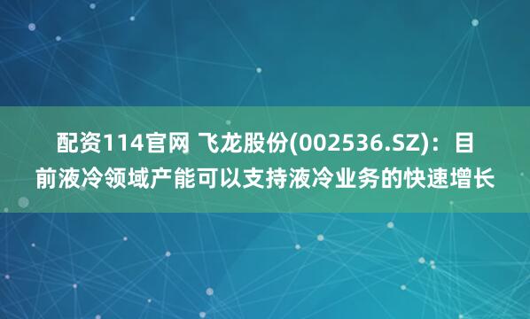 配资114官网 飞龙股份(002536.SZ)：目前液冷领域产能可以支持液冷业务的快速增长