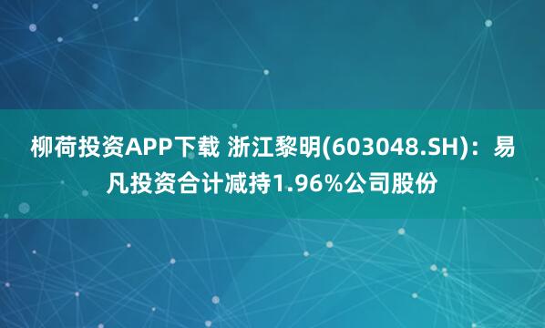 柳荷投资APP下载 浙江黎明(603048.SH)：易凡投资合计减持1.96%公司股份