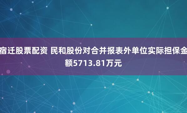 宿迁股票配资 民和股份对合并报表外单位实际担保金额5713.81万元