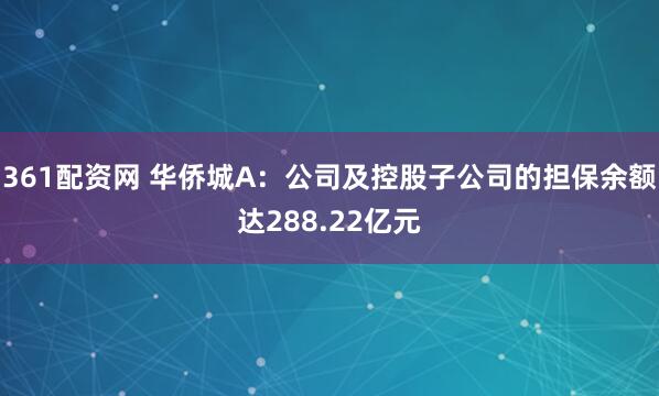 361配资网 华侨城A：公司及控股子公司的担保余额达288.22亿元