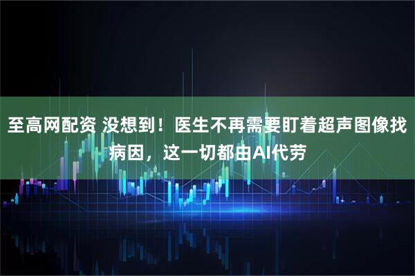 至高网配资 没想到！医生不再需要盯着超声图像找病因，这一切都由AI代劳