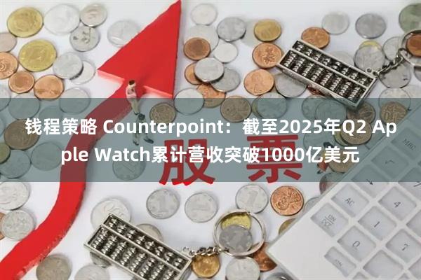 钱程策略 Counterpoint：截至2025年Q2 Apple Watch累计营收突破1000亿美元