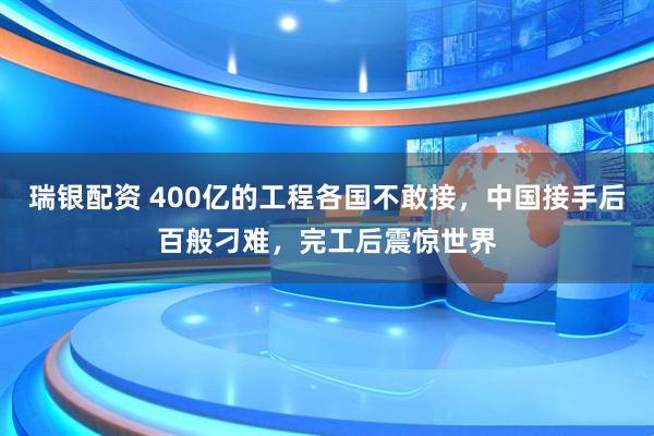 瑞银配资 400亿的工程各国不敢接，中国接手后百般刁难，完工后震惊世界