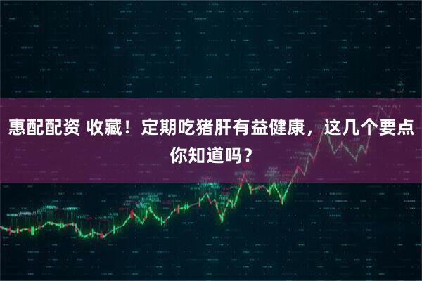 惠配配资 收藏！定期吃猪肝有益健康，这几个要点你知道吗？