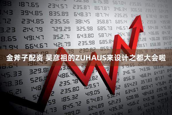 金斧子配资 吴彦祖的ZUHAUS来设计之都大会啦