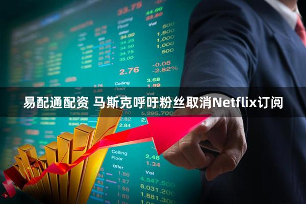 易配通配资 马斯克呼吁粉丝取消Netflix订阅