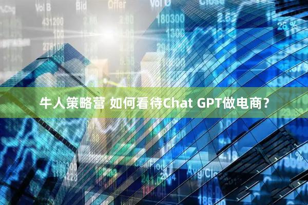 牛人策略营 如何看待Chat GPT做电商？