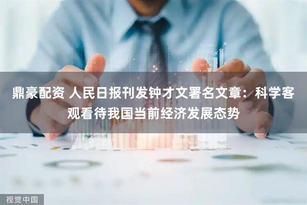 鼎豪配资 人民日报刊发钟才文署名文章：科学客观看待我国当前经济发展态势