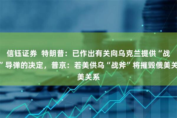 信钰证券  特朗普：已作出有关向乌克兰提供“战斧”导弹的决定，普京：若美供乌“战斧”将摧毁俄美关系