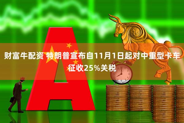 财富牛配资 特朗普宣布自11月1日起对中重型卡车征收25%关税