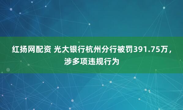 红扬网配资 光大银行杭州分行被罚391.75万，涉多项违规行为
