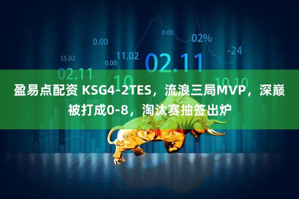 盈易点配资 KSG4-2TES，流浪三局MVP，深巅被打成0-8，淘汰赛抽签出炉