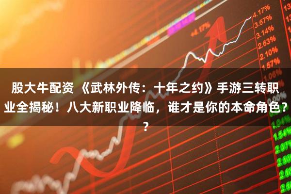 股大牛配资 《武林外传：十年之约》手游三转职业全揭秘！八大新职业降临，谁才是你的本命角色？