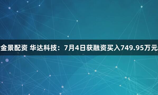 金景配资 华达科技：7月4日获融资买入749.95万元