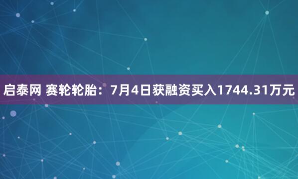 启泰网 赛轮轮胎：7月4日获融资买入1744.31万元