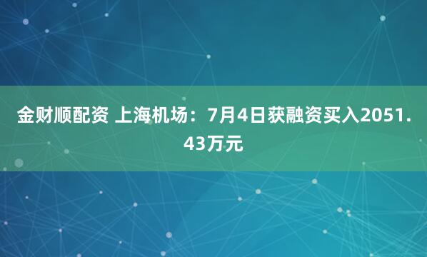 金财顺配资 上海机场：7月4日获融资买入2051.43万元