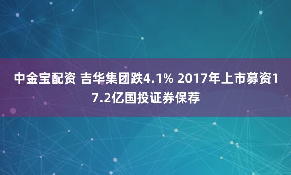 中金宝配资 吉华集团跌4.1% 2017年上市募资17.2亿国投证券保荐