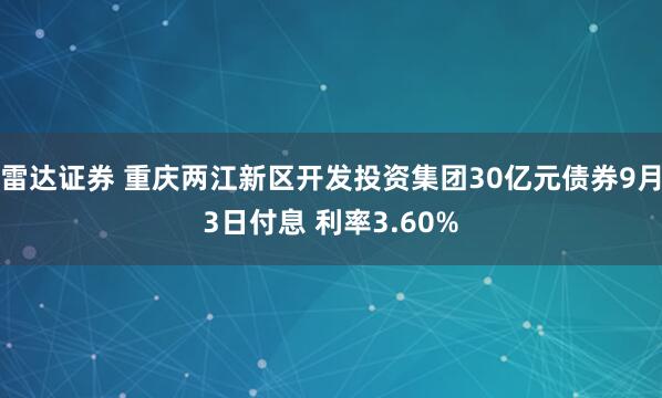 雷达证券 重庆两江新区开发投资集团30亿元债券9月3日付息 利率3.60%