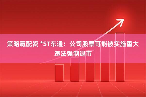 策略赢配资 *ST东通：公司股票可能被实施重大违法强制退市