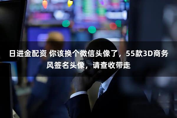 日进金配资 你该换个微信头像了，55款3D商务风签名头像，请查收带走