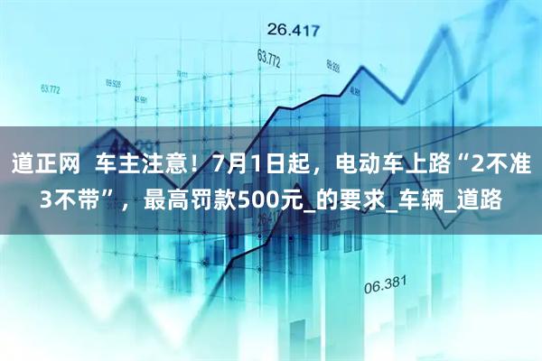 道正网  车主注意！7月1日起，电动车上路“2不准3不带”，最高罚款500元_的要求_车辆_道路