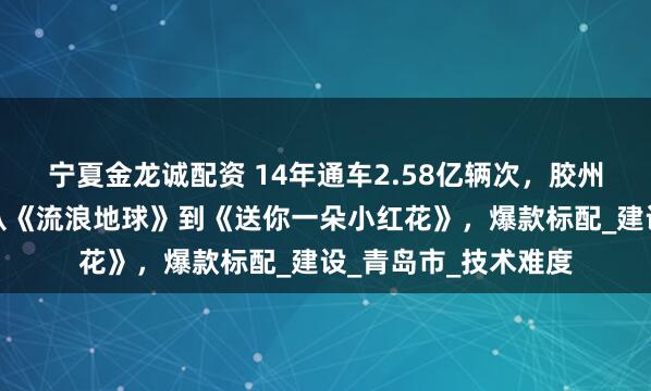 宁夏金龙诚配资 14年通车2.58亿辆次，胶州湾大桥生日快乐！从《流浪地球》到《送你一朵小红花》，爆款标配_建设_青岛市_技术难度